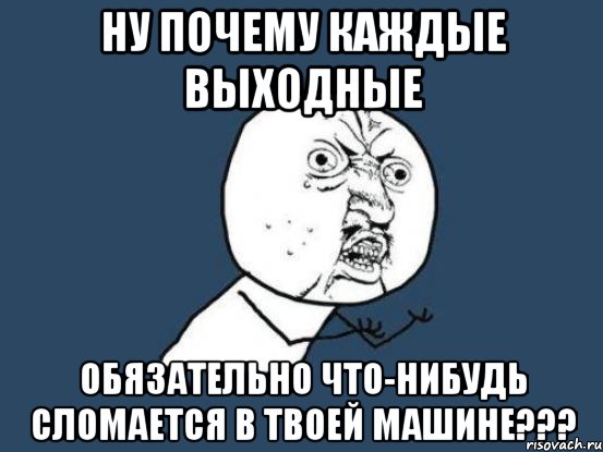 Ну почему каждые выходные обязательно что-нибудь сломается в твоей машине???, Мем Ну почему