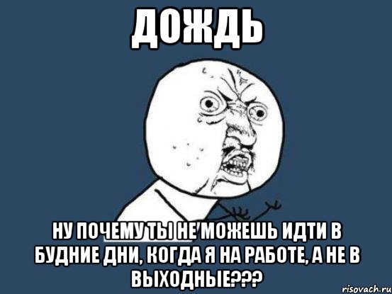 Дождь ну почему ты не можешь идти в будние дни, когда я на работе, а не в выходные???, Мем Ну почему