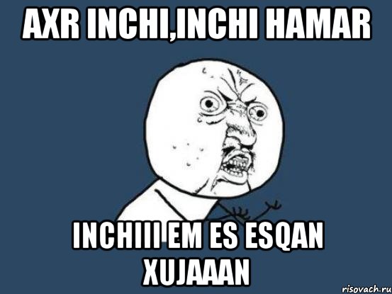 AXR INCHI,INCHI HAMAR INCHIII EM ES ESQAN XUJAAAN, Мем Ну почему