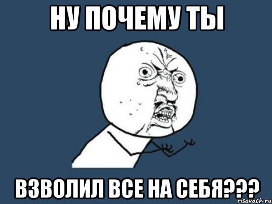 Ну почему ты взволил все на себя???, Мем Ну почему