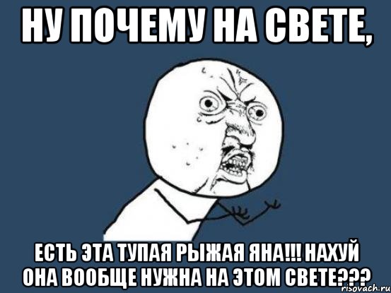 Ну почему на свете, есть эта тупая рыжая Яна!!! нахуй она вообще нужна на этом свете???, Мем Ну почему