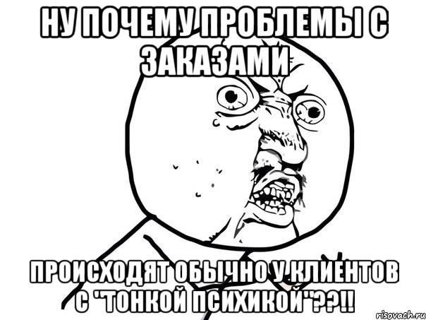 Ну почему проблемы с заказами происходят обычно у клиентов с "тонкой психикой"??!!, Мем Ну почему (белый фон)