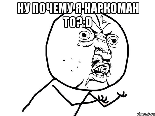 Ну почему я наркоман то?:D , Мем Ну почему (белый фон)