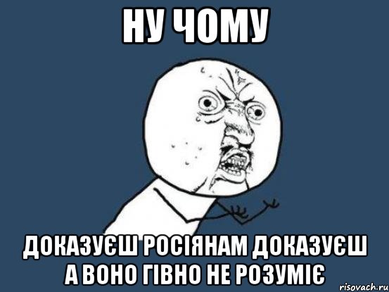 НУ ЧОМУ ДОКАЗУЄШ РОСІЯНАМ ДОКАЗУЄШ А ВОНО ГІВНО НЕ РОЗУМІЄ, Мем Ну почему