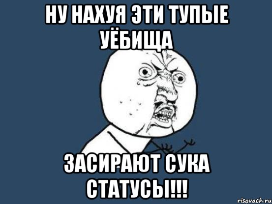 ну нахуя эти тупые уёбища засирают сука статусы!!!, Мем Ну почему