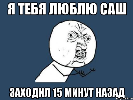 я тебя люблю Саш заходил 15 минут назад, Мем Ну почему