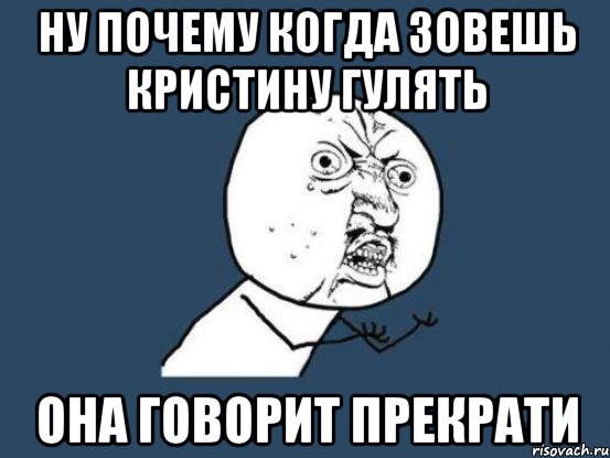 ну почему когда зовешь кристину гулять она говорит прекрати, Мем Ну почему