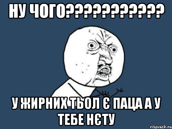 Ну чого??????????? У жирних тьол є паца а у тебе нєту, Мем Ну почему