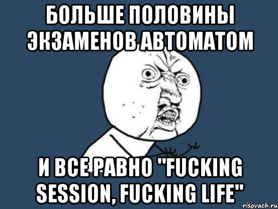 больше половины экзаменов автоматом и все равно "fucking session, fucking life", Мем Ну почему