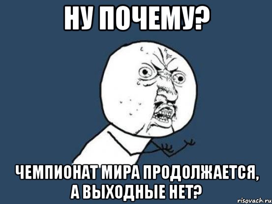 ну почему? чемпионат мира продолжается, а выходные нет?, Мем Ну почему