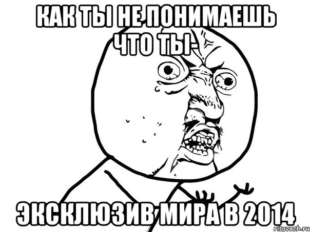 Как ты не понимаешь что ты- эксклюзив мира в 2014, Мем Ну почему (белый фон)