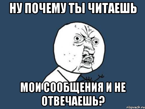 Ну почему ты читаешь мои сообщения и не отвечаешь?, Мем Ну почему