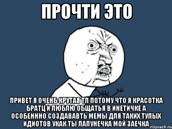 Прочти это Привет я оченб крутая тп потому что я красотка братц и люблю общатья в инетичке а особеннно создававть мемы для таких тупых идиотов укак ты лапунечка мой заечка, Мем Ну почему