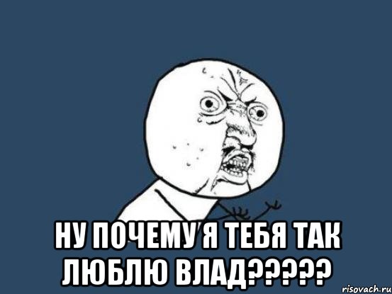  Ну почему я тебя так люблю влад?????, Мем Ну почему