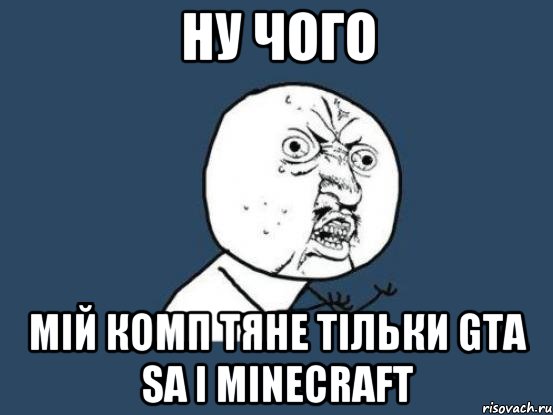 Ну чого мій комп тяне тільки GTA Sa i Minecraft, Мем Ну почему