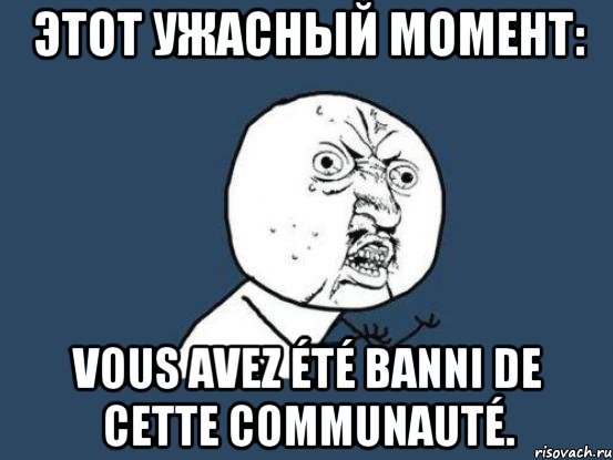 Этот ужасный момент: Vous avez été banni de cette communauté., Мем Ну почему