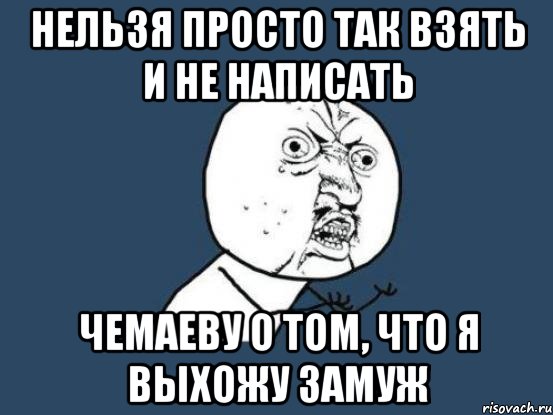 Нельзя просто так взять и не написать Чемаеву о том, что я выхожу замуж, Мем Ну почему