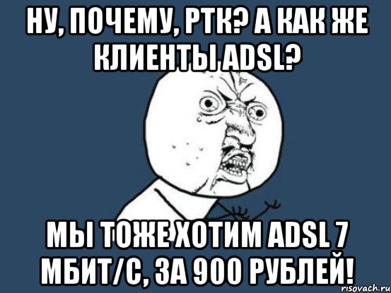 Ну, почему, РТК? А как же клиенты ADSL? Мы тоже хотим ADSL 7 мбит/с, за 900 рублей!, Мем Ну почему