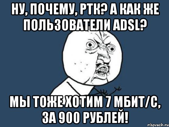 Ну, почему, РТК? А как же пользователи ADSL? Мы тоже хотим 7 мбит/с, за 900 рублей!, Мем Ну почему