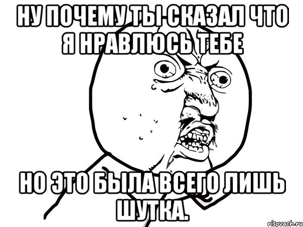 Ну почему ты сказал что я нравлюсь тебе Но это была всего лишь шутка., Мем Ну почему (белый фон)