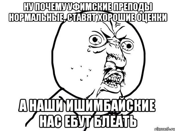 ну почему уфимские преподы нормальные, ставят хорошие оценки а наши ишимбайские нас ебут блеать, Мем Ну почему (белый фон)