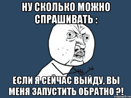 Ну сколько можно спрашивать : Если я сейчас выйду, вы меня запустить обратно ?!, Мем Ну почему