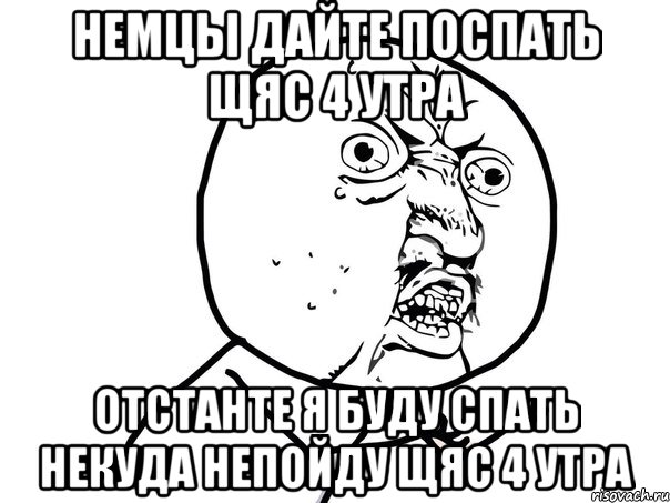 Немцы дайте поспать щяс 4 утра отстанте я буду спать некуда непойду щяс 4 утра, Мем Ну почему (белый фон)