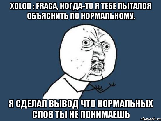 xolod : fraga, когда-то я тебе пытался объяснить по нормальному. я сделал вывод что нормальных слов ты не понимаешь, Мем Ну почему