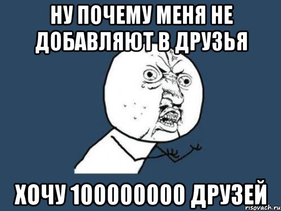 Ну почему меня не добавляют в друзья Хочу 100000000 друзей, Мем Ну почему