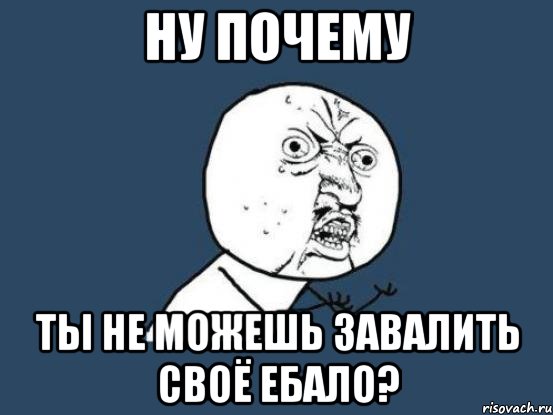 ну почему ты не можешь завалить своё ебало?, Мем Ну почему