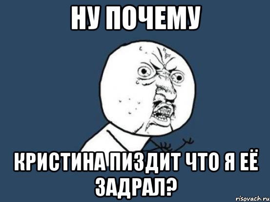 ну почему Кристина пиздит что я её задрал?, Мем Ну почему