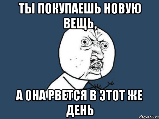 Ты покупаешь новую вещь, а она рвется в этот же день, Мем Ну почему