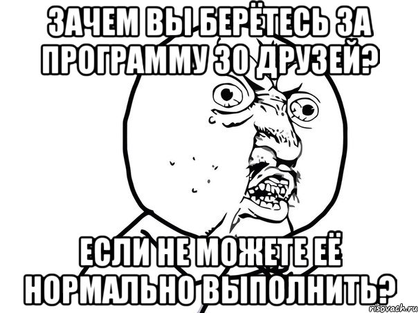 Зачем вы берётесь за программу 30 друзей? Если не можете её нормально выполнить?, Мем Ну почему (белый фон)