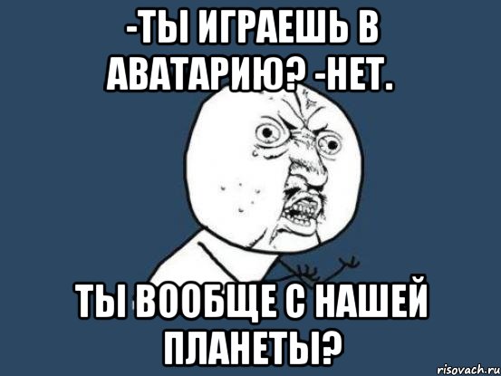 -Ты играешь в Аватарию? -Нет. Ты вообще с нашей планеты?, Мем Ну почему