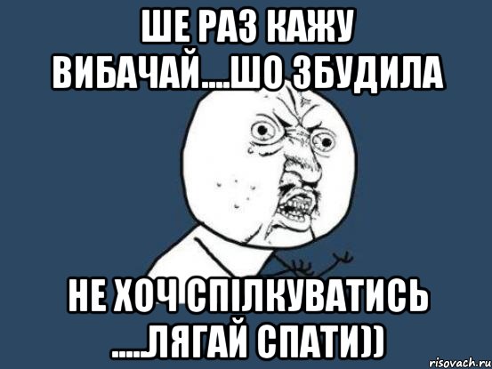 ше раз кажу вибачай....шо збудила не хоч спілкуватись .....лягай спати)), Мем Ну почему