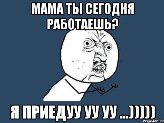 Мама ты сегодня работаешь? Я приедуу уу уу ...))))), Мем Ну почему