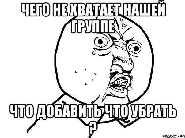 Чего не хватает нашей группе Что добавить что убрать ?, Мем Ну почему (белый фон)