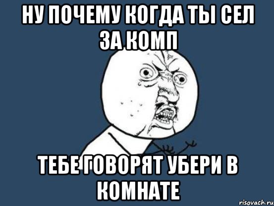 ну почему когда ты сел за комп тебе говорят убери в комнате, Мем Ну почему