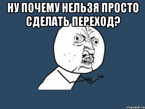 Ну почему нельзя просто сделать переход? , Мем Ну почему