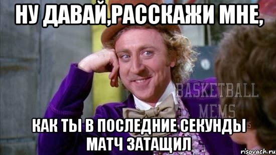 ну давай,расскажи мне, как ты в последние секунды матч затащил