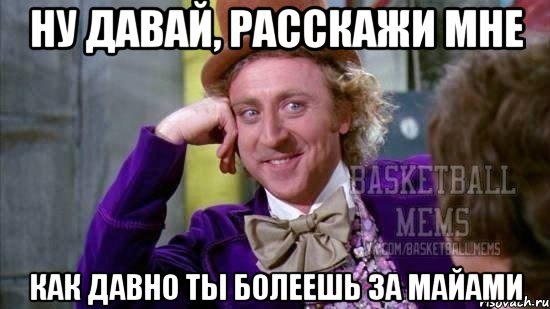 ну давай, расскажи мне как давно ты болеешь за майами