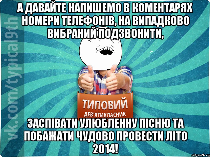 А ДАВАЙТЕ НАПИШЕМО В КОМЕНТАРЯХ НОМЕРИ ТЕЛЕФОНIВ, НА ВИПАДКОВО ВИБРАНИЙ ПОДЗВОНИТИ, ЗАСПIВАТИ УЛЮБЛЕННУ ПIСНЮ ТА ПОБАЖАТИ ЧУДОВО ПРОВЕСТИ ЛIТО 2014!