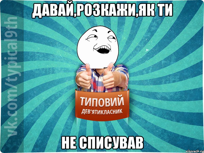 Давай,розкажи,як ти не списував