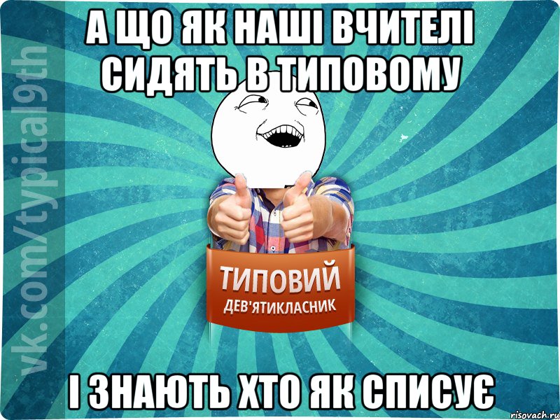 А що як наші вчителі сидять в типовому і знають хто як списує