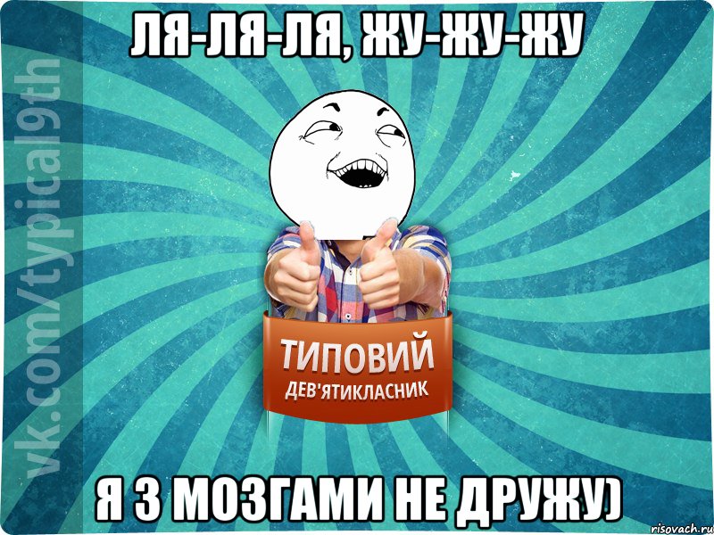 ля-ля-ля, жу-жу-жу я з мозгами не дружу)