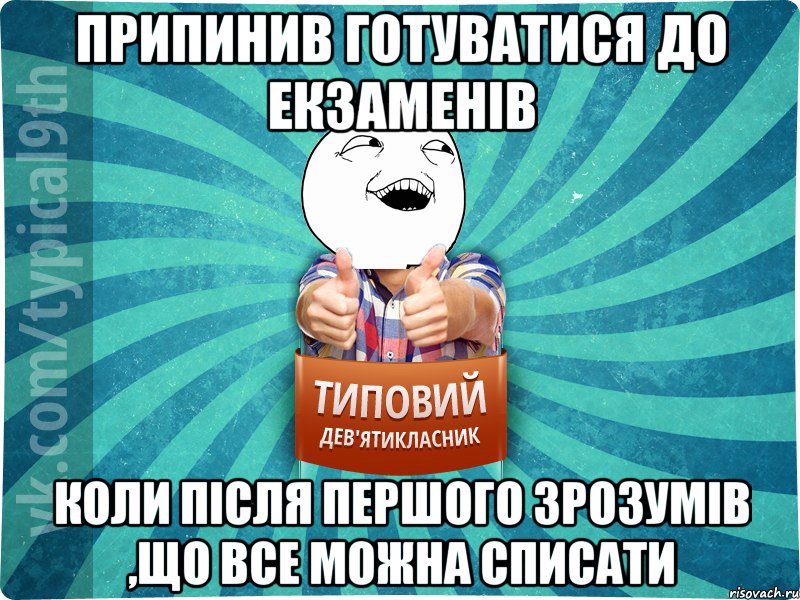 Припинив готуватися до екзаменів коли після першого зрозумів ,що все можна списати