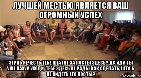 лучшей местью является ваш огромный успех згинь нечесть тебе платят за посты здесь? да иди ты уже нахуй Уходи, тебе здесь не рады как сделать, што б не видеть его посты?