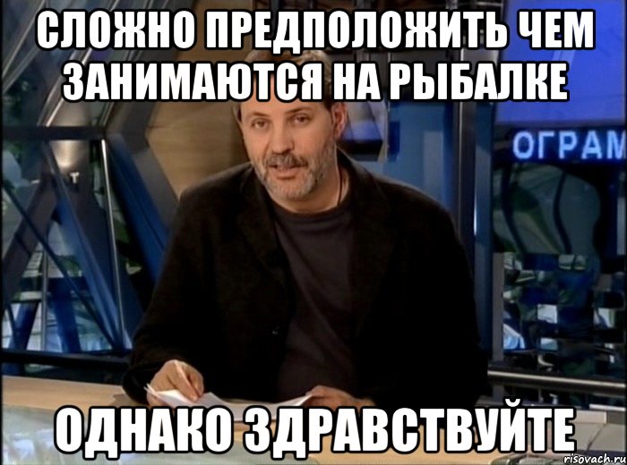 Сложно предположить чем занимаются на рыбалке ОДНАКО Здравствуйте, Мем Однако Здравствуйте