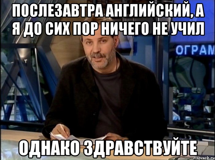 послезавтра английский, а я до сих пор ничего не учил однако здравствуйте, Мем Однако Здравствуйте