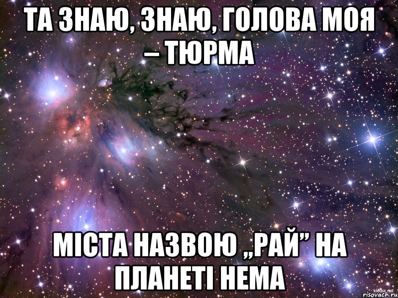 Та знаю, знаю, голова моя – тюрма Міста назвою „Рай” на планеті нема, Мем Космос